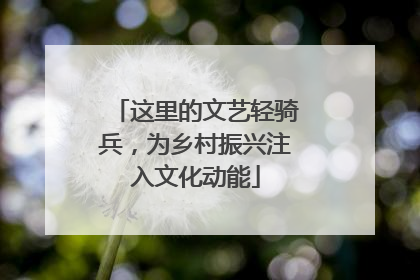 这里的文艺轻骑兵，为乡村振兴注入文化动能