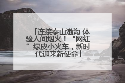 连接泰山渤海 体验人间烟火！“网红”绿皮小火车，新时代迎来新使命