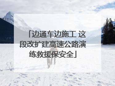 边通车边施工 这段改扩建高速公路演练救援保安全