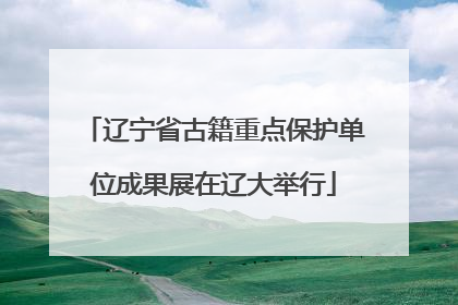 辽宁省古籍重点保护单位成果展在辽大举行