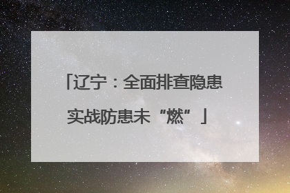 辽宁：全面排查隐患 实战防患未“燃”