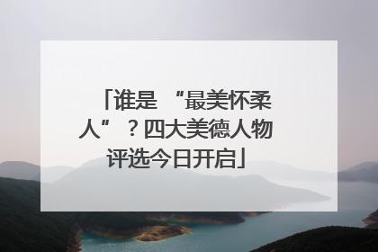 谁是 “最美怀柔人”？四大美德人物评选今日开启