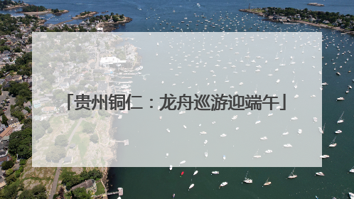 贵州铜仁：龙舟巡游迎端午