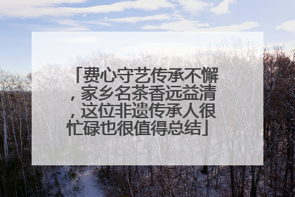 费心守艺传承不懈，家乡名茶香远益清，这位非遗传承人很忙碌也很值得总结