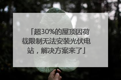超30%的屋顶因荷载限制无法安装光伏电站，解决方案来了