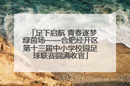 足下启航 青春逐梦绿茵场——合肥经开区第十三届中小学校园足球联赛圆满收官