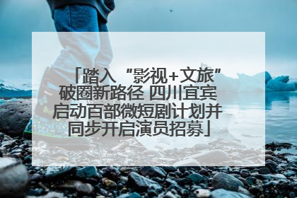 踏入“影视+文旅”破圈新路径 四川宜宾启动百部微短剧计划并同步开启演员招募