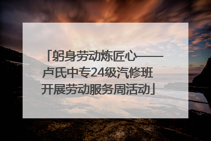 躬身劳动炼匠心——卢氏中专24级汽修班开展劳动服务周活动