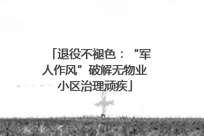 退役不褪色：“军人作风”破解无物业小区治理顽疾