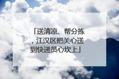 送清凉、帮分拣，江汉区把关心送到快递员心坎上