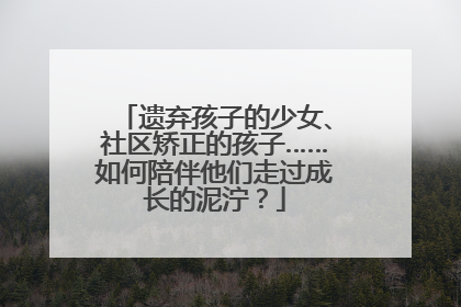 遗弃孩子的少女、社区矫正的孩子……如何陪伴他们走过成长的泥泞？
