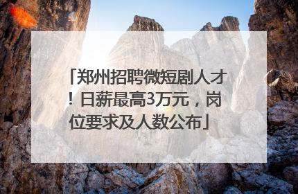 郑州招聘微短剧人才！日薪最高3万元，岗位要求及人数公布