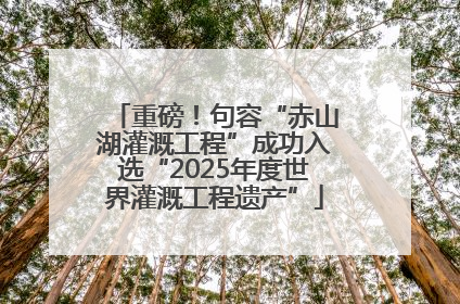 重磅！句容“赤山湖灌溉工程”成功入选“2025年度世界灌溉工程遗产”