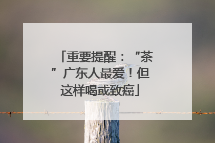 重要提醒：“茶”广东人最爱！但这样喝或致癌