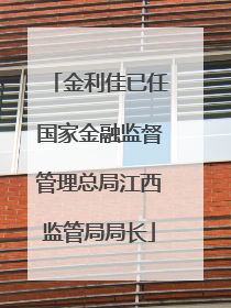 金利佳已任国家金融监督管理总局江西监管局局长