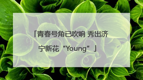青春号角已吹响 秀出济宁新花“Young”