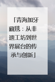 青海加牙藏毯：从非遗工坊到世界展台的传承与创新
