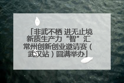 非武不栖 进无止境 新质生产力“智”汇常州创新创业邀请赛（武汉站）圆满举办