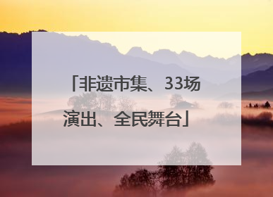 非遗市集、33场演出、全民舞台