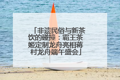 非遗民俗与新茶饮的碰撞：霸王茶姬定制龙舟亮相蒋村龙舟端午盛会