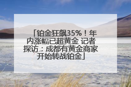 铂金狂飙35%！年内涨幅已超黄金 记者探访：成都有黄金商家开始转战铂金