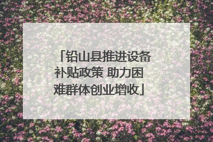 铅山县推进设备补贴政策 助力困难群体创业增收