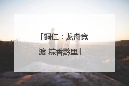 铜仁：龙舟竞渡 粽香黔里