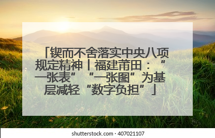 锲而不舍落实中央八项规定精神丨福建莆田：“一张表”“一张图”为基层减轻“数字负担”