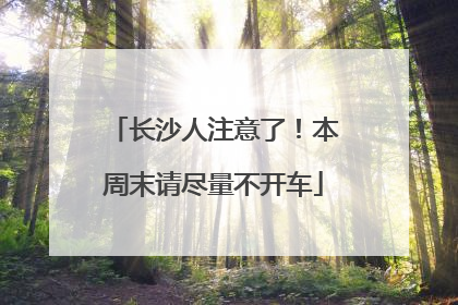 长沙人注意了！本周末请尽量不开车