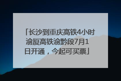 长沙到重庆高铁4小时 渝厦高铁渝黔段7月1日开通，今起可买票