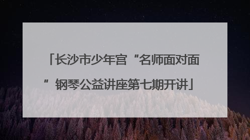 长沙市少年宫“名师面对面”钢琴公益讲座第七期开讲