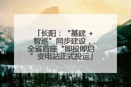 长阳：“基建 + 智巡”同步建设，全省首座“即投即启”变电站正式投运