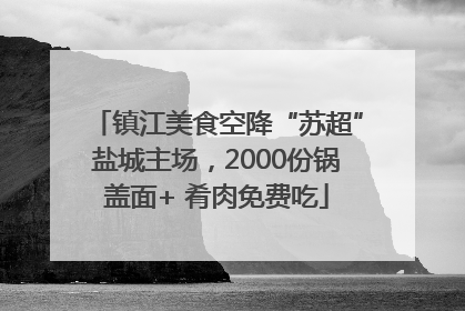 镇江美食空降“苏超”盐城主场，2000份锅盖面+ 肴肉免费吃