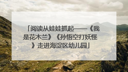 阅读从娃娃抓起——《我是花木兰》《孙悟空打妖怪》走进海淀区幼儿园
