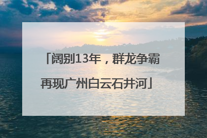 阔别13年，群龙争霸再现广州白云石井河