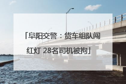 阜阳交警：货车组队闯红灯 28名司机被拘