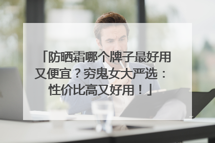 防晒霜哪个牌子最好用又便宜？穷鬼女大严选：性价比高又好用！