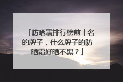 防晒霜排行榜前十名的牌子，什么牌子的防晒霜好晒不黑？