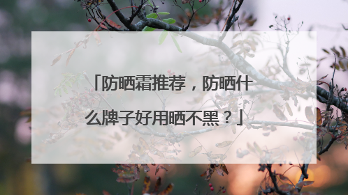防晒霜推荐，防晒什么牌子好用晒不黑？