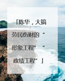 陈华，大搞劳民伤财的“形象工程”“政绩工程”