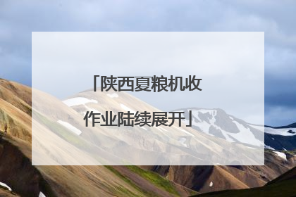 陕西夏粮机收作业陆续展开