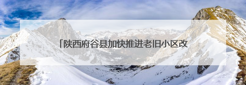 陕西府谷县加快推进老旧小区改造 为居民幸福生活“加码”