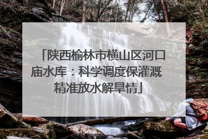 陕西榆林市横山区河口庙水库：科学调度保灌溉 精准放水解旱情