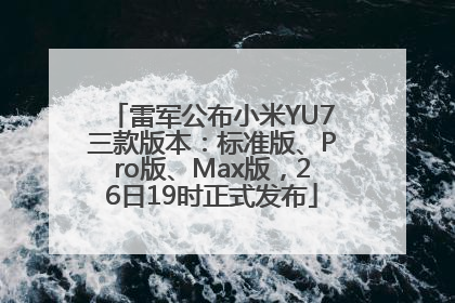 雷军公布小米YU7三款版本：标准版、Pro版、Max版，26日19时正式发布