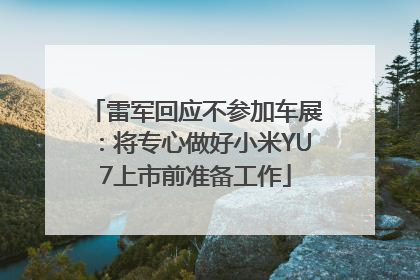 雷军回应不参加车展：将专心做好小米YU7上市前准备工作