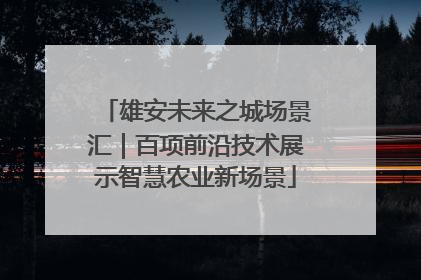 雄安未来之城场景汇｜百项前沿技术展示智慧农业新场景