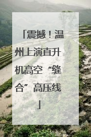 震撼！温州上演直升机高空“缝合”高压线