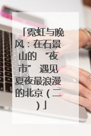 霓虹与晚风：在石景山的 “夜市” 遇见夏夜最浪漫的北京（二）