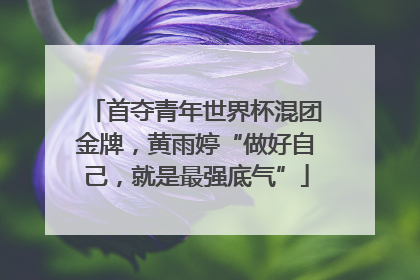 首夺青年世界杯混团金牌，黄雨婷“做好自己，就是最强底气”