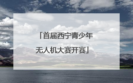 首届西宁青少年无人机大赛开赛